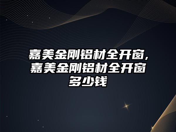 嘉美金剛鋁材全開窗,嘉美金剛鋁材全開窗多少錢