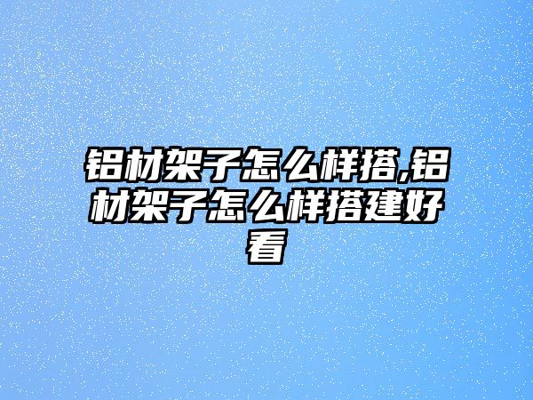 鋁材架子怎么樣搭,鋁材架子怎么樣搭建好看