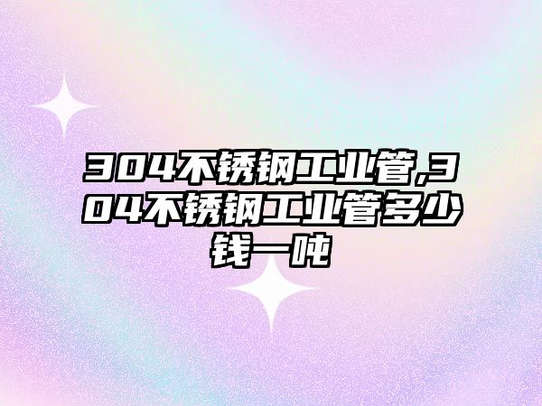 304不銹鋼工業(yè)管,304不銹鋼工業(yè)管多少錢(qián)一噸