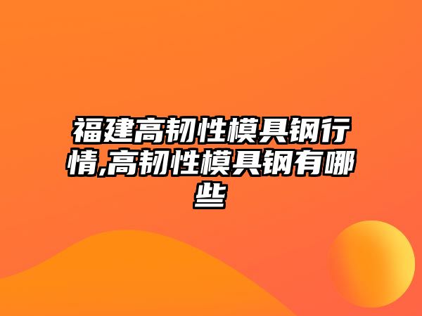 福建高韌性模具鋼行情,高韌性模具鋼有哪些