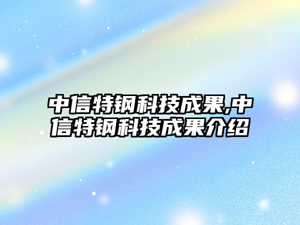 中信特鋼科技成果,中信特鋼科技成果介紹