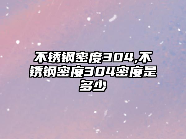 不銹鋼密度304,不銹鋼密度304密度是多少