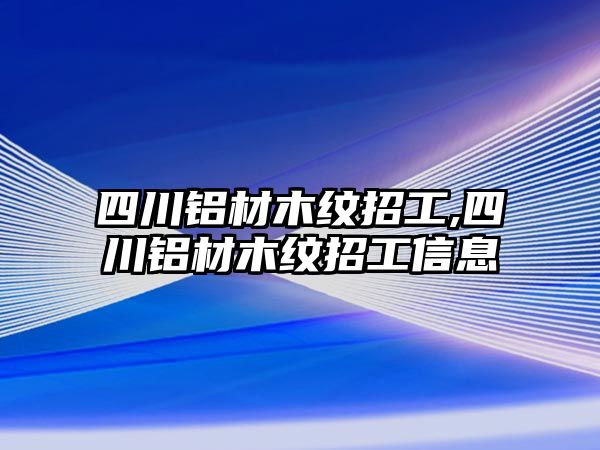 四川鋁材木紋招工,四川鋁材木紋招工信息