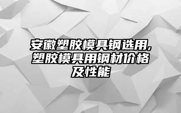 安徽塑膠模具鋼選用,塑膠模具用鋼材價(jià)格及性能