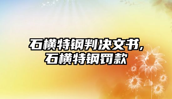 石橫特鋼判決文書,石橫特鋼罰款