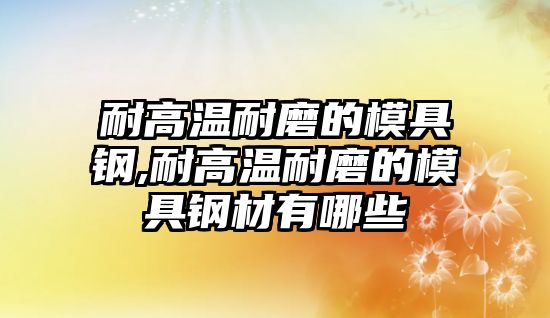 耐高溫耐磨的模具鋼,耐高溫耐磨的模具鋼材有哪些