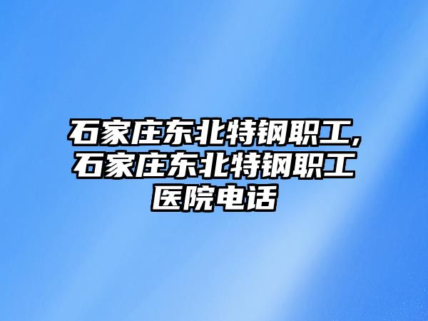 石家莊東北特鋼職工,石家莊東北特鋼職工醫(yī)院電話