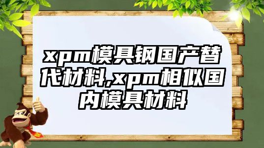 xpm模具鋼國產(chǎn)替代材料,xpm相似國內(nèi)模具材料