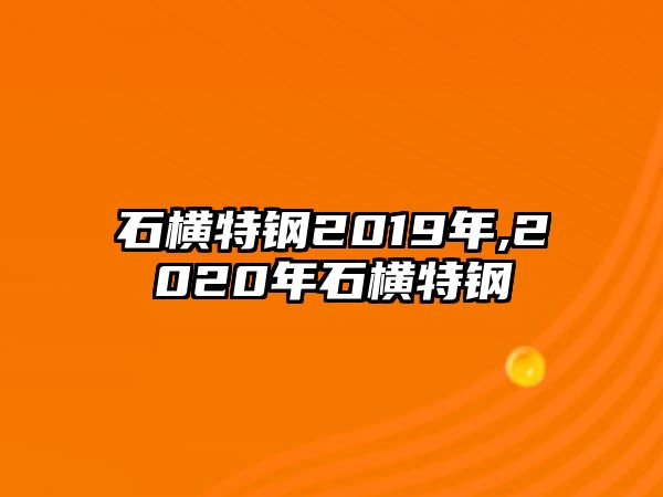 石橫特鋼2019年,2020年石橫特鋼