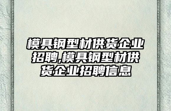 模具鋼型材供貨企業(yè)招聘,模具鋼型材供貨企業(yè)招聘信息