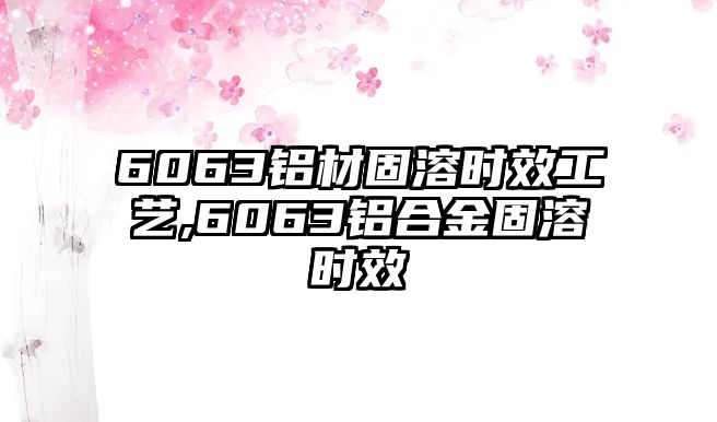 6063鋁材固溶時效工藝,6063鋁合金固溶時效