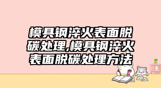 模具鋼淬火表面脫碳處理,模具鋼淬火表面脫碳處理方法