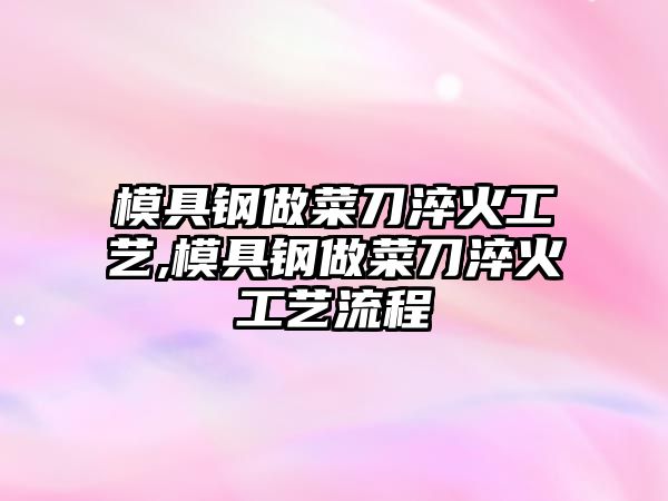 模具鋼做菜刀淬火工藝,模具鋼做菜刀淬火工藝流程